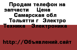 Продам телефон на запчасти  › Цена ­ 2 500 - Самарская обл., Тольятти г. Электро-Техника » Электроника   